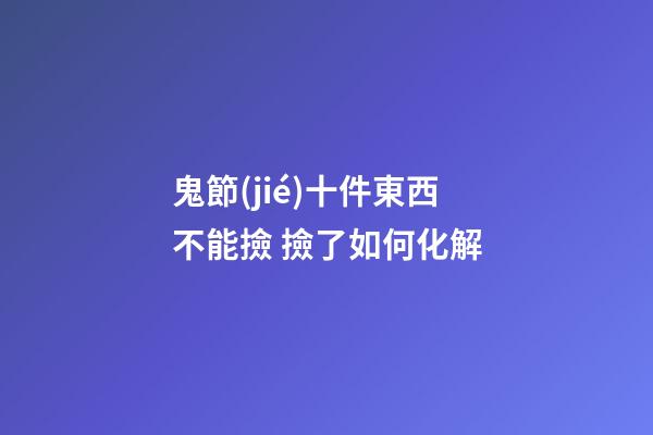 鬼節(jié)十件東西不能撿 撿了如何化解